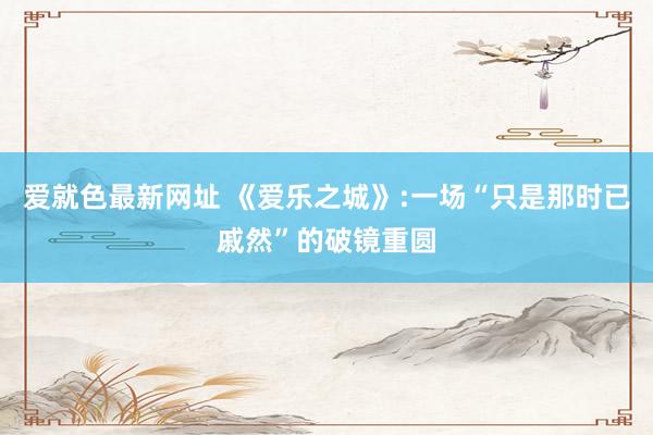 爱就色最新网址 《爱乐之城》:一场“只是那时已戚然”的破镜重圆