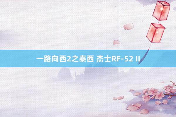 一路向西2之泰西 杰士RF-52 II