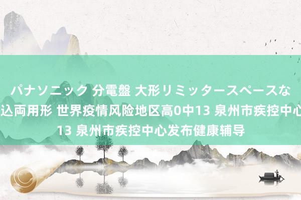 パナソニック 分電盤 大形リミッタースペースなし 露出・半埋込両用形 世界疫情风险地区高0中13 泉州市疾控中心发布健康辅导