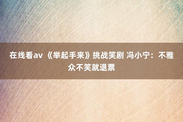 在线看av 《举起手来》挑战笑剧 冯小宁：不雅众不笑就退票