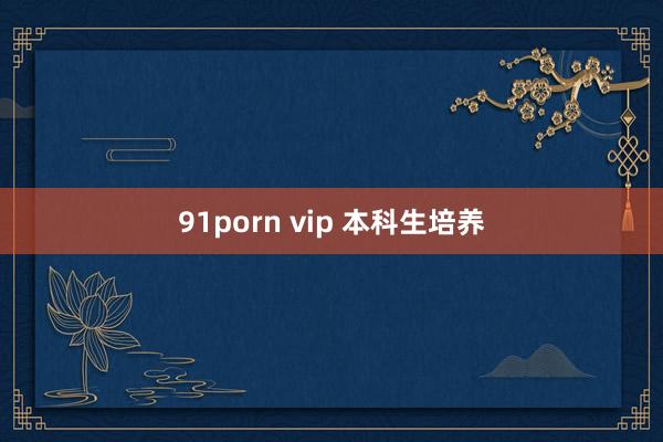 91porn vip 本科生培养