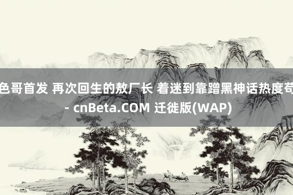 老色哥首发 再次回生的敖厂长 着迷到靠蹭黑神话热度苟活 - cnBeta.COM 迁徙版(WAP)
