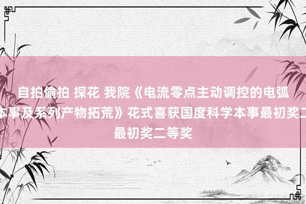 自拍偷拍 探花 我院《电流零点主动调控的电弧开断本事及系列产物拓荒》花式喜获国度科学本事最初奖二等奖
