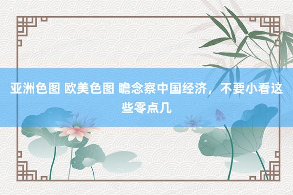 亚洲色图 欧美色图 瞻念察中国经济，不要小看这些零点几