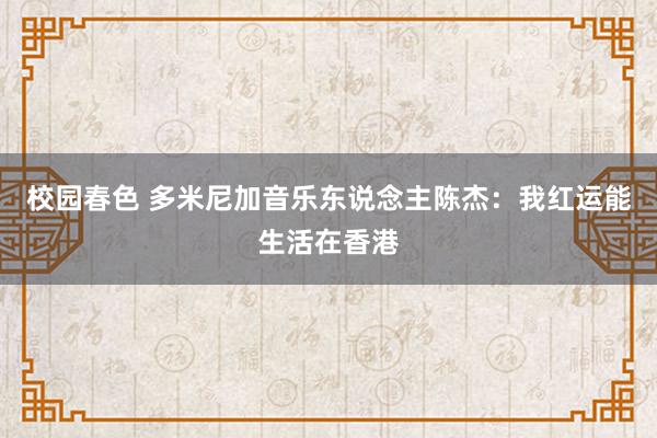 校园春色 多米尼加音乐东说念主陈杰：我红运能生活在香港
