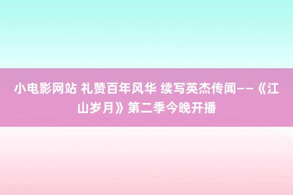 小电影网站 礼赞百年风华 续写英杰传闻——《江山岁月》第二季今晚开播