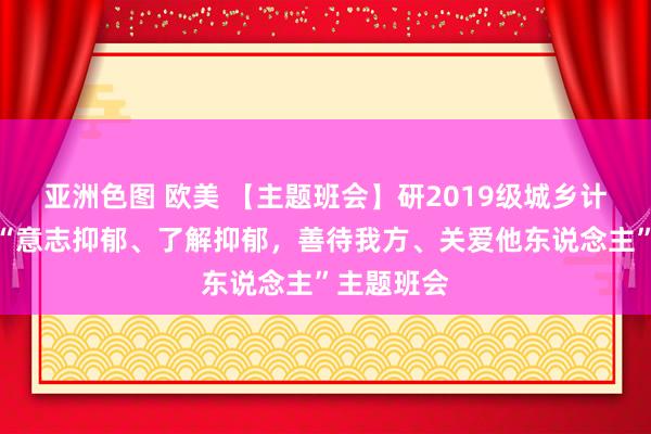 亚洲色图 欧美 【主题班会】研2019级城乡计较班开展“意志抑郁、了解抑郁，善待我方、关爱他东说念主”主题班会