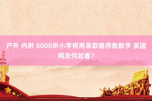 户外 内射 8000所小学将用录取循序教数学 英国网友何如看？