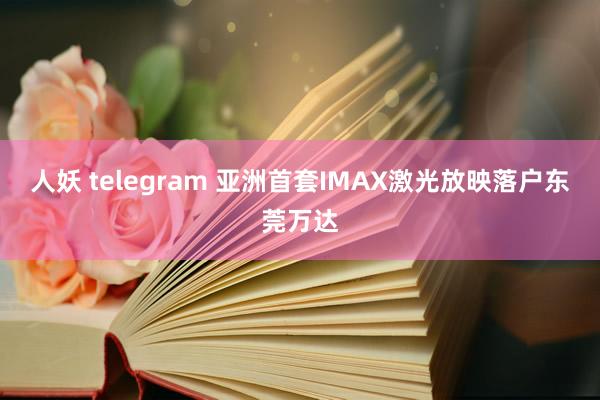 人妖 telegram 亚洲首套IMAX激光放映落户东莞万达