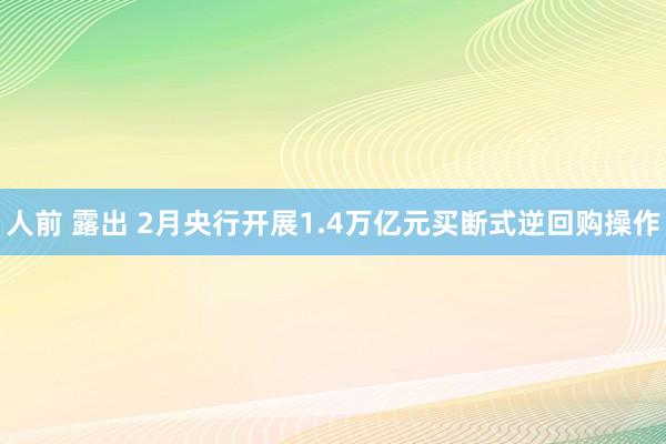 人前 露出 2月央行开展1.4万亿元买断式逆回购操作