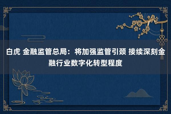 白虎 金融监管总局：将加强监管引颈 接续深刻金融行业数字化转