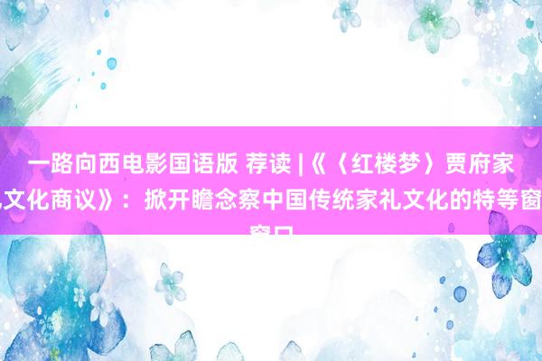 一路向西电影国语版 荐读 |《〈红楼梦〉贾府家礼文化商议》：