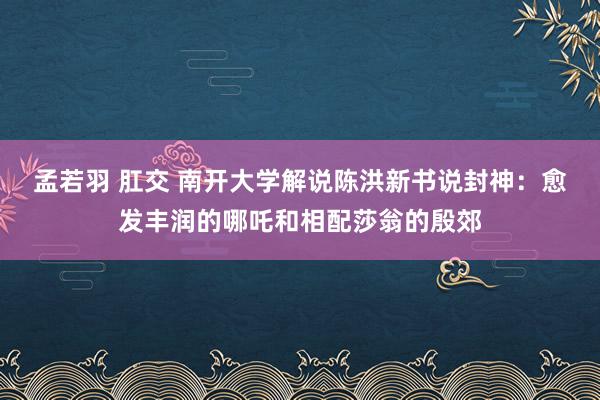 孟若羽 肛交 南开大学解说陈洪新书说封神：愈发丰润的哪吒和相