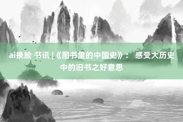 ai换脸 书讯 |《图书里的中国史》： 感受大历史中的旧书之好意思