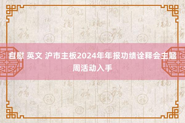 自慰 英文 沪市主板2024年年报功绩诠释会主题周活动入手