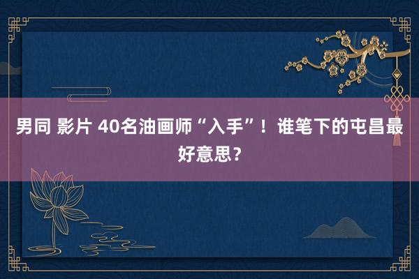 男同 影片 40名油画师“入手”！谁笔下的屯昌最好意思？