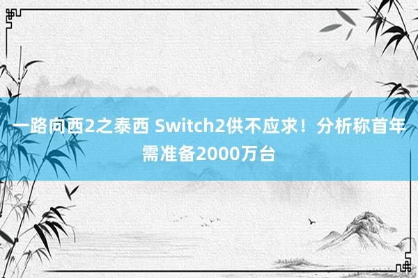 一路向西2之泰西 Switch2供不应求！分析称首年需准备2000万台