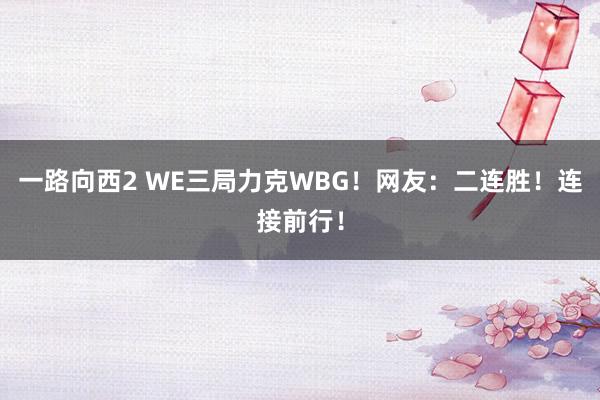 一路向西2 WE三局力克WBG！网友：二连胜！连接前行！