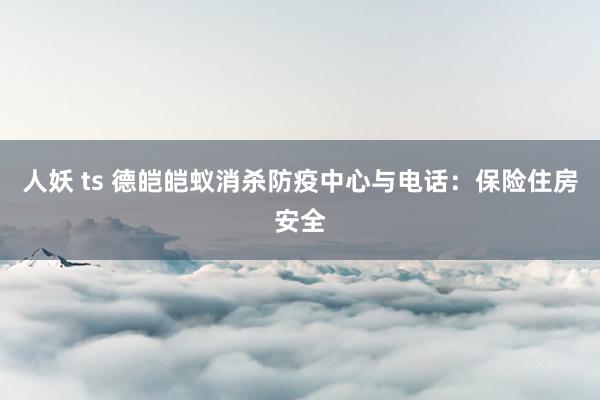 人妖 ts 德皑皑蚁消杀防疫中心与电话：保险住房安全