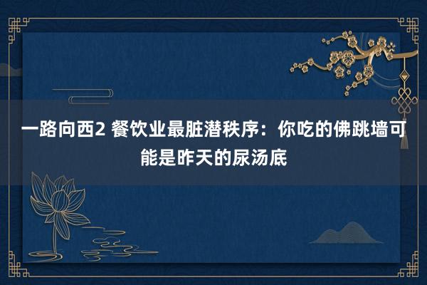 一路向西2 餐饮业最脏潜秩序：你吃的佛跳墙可能是昨天的尿汤底