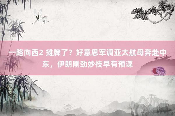 一路向西2 摊牌了？好意思军调亚太航母奔赴中东，伊朗刚劲妙技