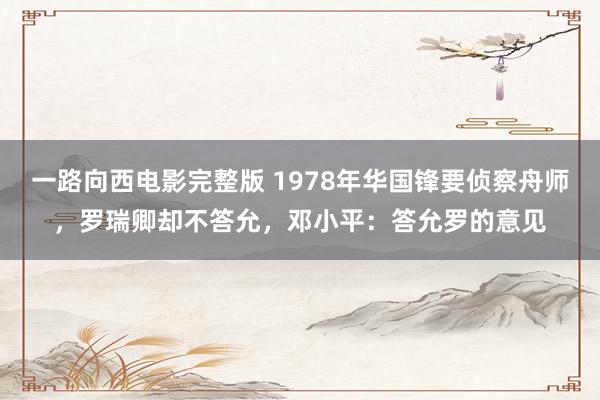 一路向西电影完整版 1978年华国锋要侦察舟师，罗瑞卿却不答