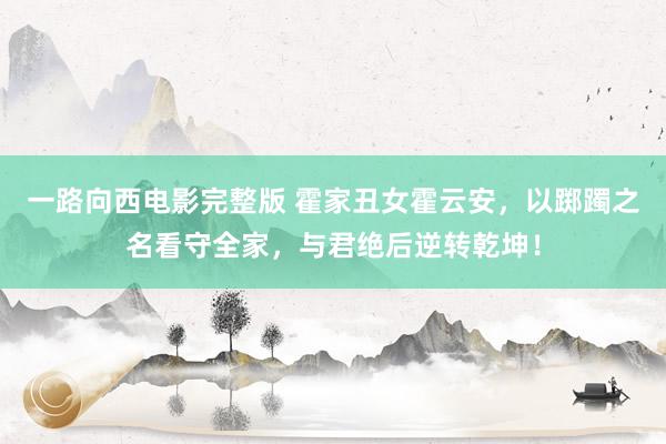 一路向西电影完整版 霍家丑女霍云安，以踯躅之名看守全家，与君