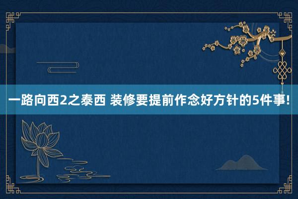一路向西2之泰西 装修要提前作念好方针的5件事!