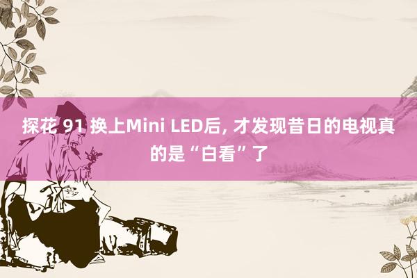 探花 91 换上Mini LED后, 才发现昔日的电视真的是