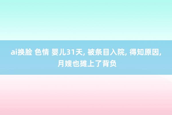 ai换脸 色情 婴儿31天, 被条目入院, 得知原因, 月嫂