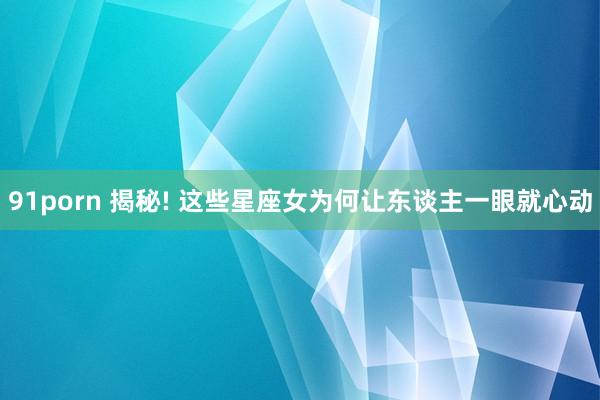 91porn 揭秘! 这些星座女为何让东谈主一眼就心动