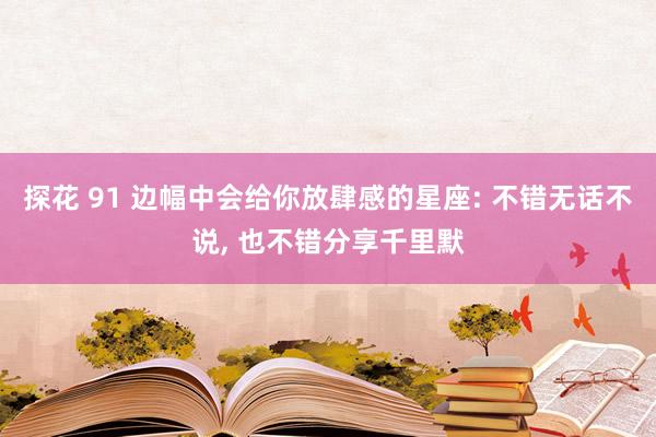 探花 91 边幅中会给你放肆感的星座: 不错无话不说, 也不