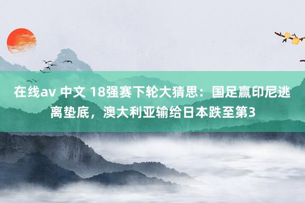 在线av 中文 18强赛下轮大猜思：国足赢印尼逃离垫底，澳大利亚输给日本跌至第3