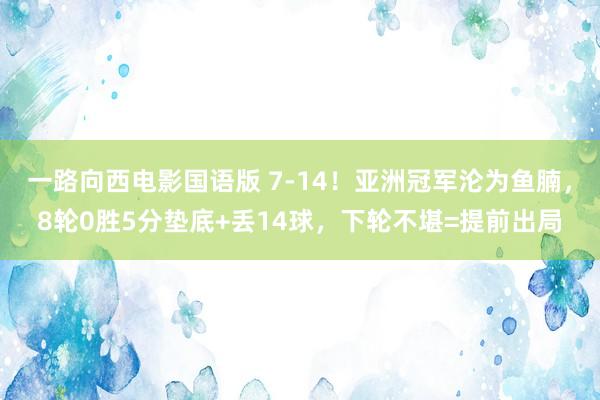 一路向西电影国语版 7-14！亚洲冠军沦为鱼腩，8轮0胜5分