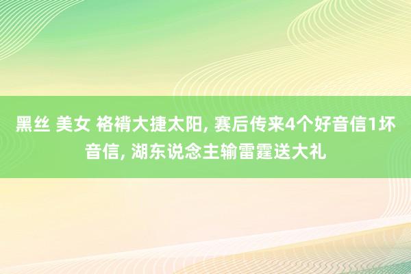 黑丝 美女 袼褙大捷太阳, 赛后传来4个好音信1坏音信, 湖