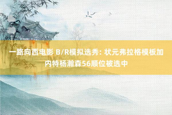 一路向西电影 B/R模拟选秀: 状元弗拉格模板加内特杨瀚森5