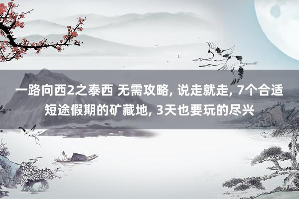 一路向西2之泰西 无需攻略, 说走就走, 7个合适短途假期的