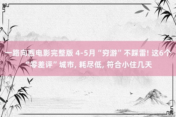 一路向西电影完整版 4-5月“穷游”不踩雷! 这6个“零差评