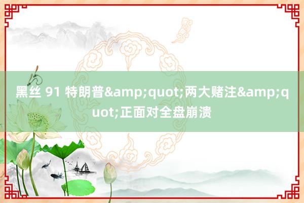 黑丝 91 特朗普&quot;两大赌注&qu