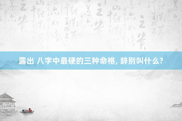 露出 八字中最硬的三种命格, 辞别叫什么?