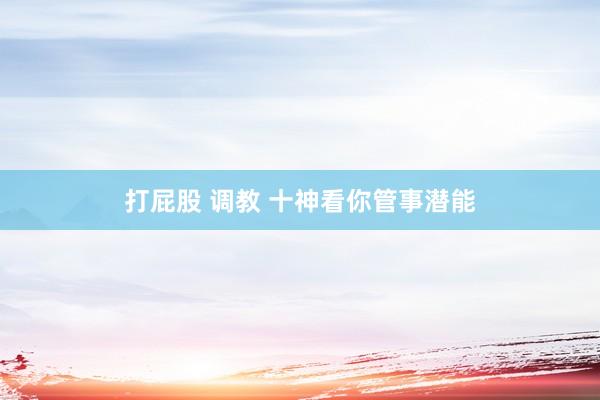 打屁股 调教 十神看你管事潜能