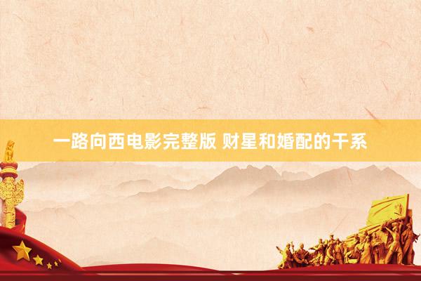 一路向西电影完整版 财星和婚配的干系