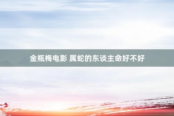 金瓶梅电影 属蛇的东谈主命好不好