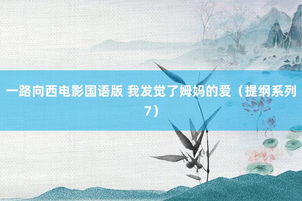 一路向西电影国语版 我发觉了姆妈的爱（提纲系列7）