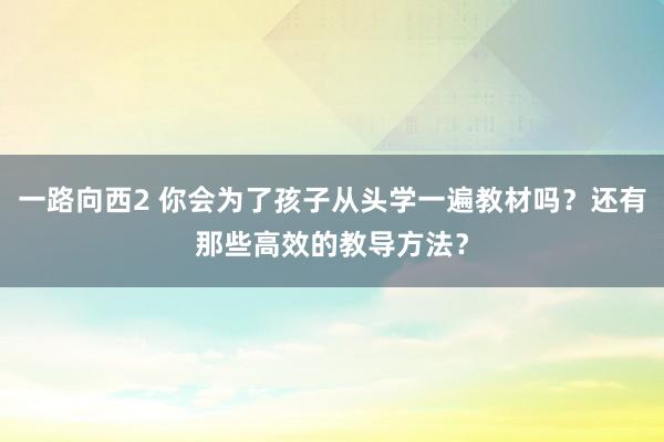 一路向西2 你会为了孩子从头学一遍教材吗？还有那些高效的教导