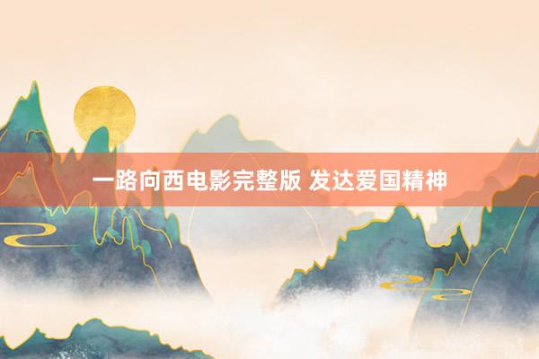 一路向西电影完整版 发达爱国精神