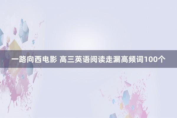 一路向西电影 高三英语阅读走漏高频词100个