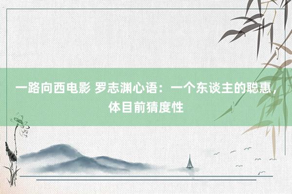 一路向西电影 罗志渊心语：一个东谈主的聪惠，体目前猜度性