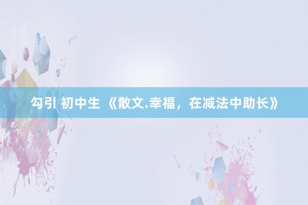 勾引 初中生 《散文.幸福，在减法中助长》