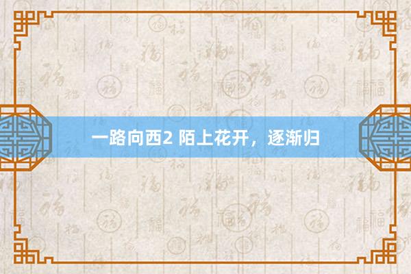 一路向西2 陌上花开，逐渐归